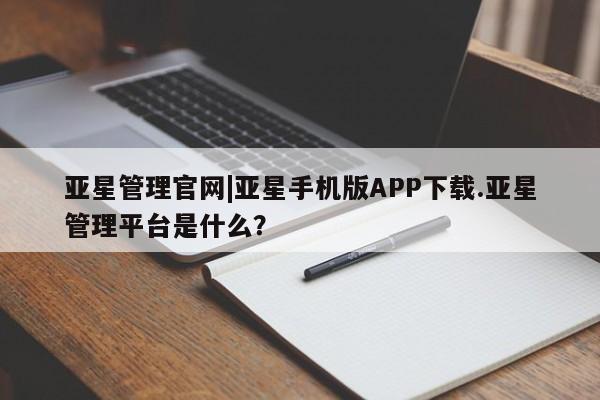 亚星手机版 亚星官网_管理平台亚星管理官网|亚星手机版APP下载.亚星管理平台是什么？