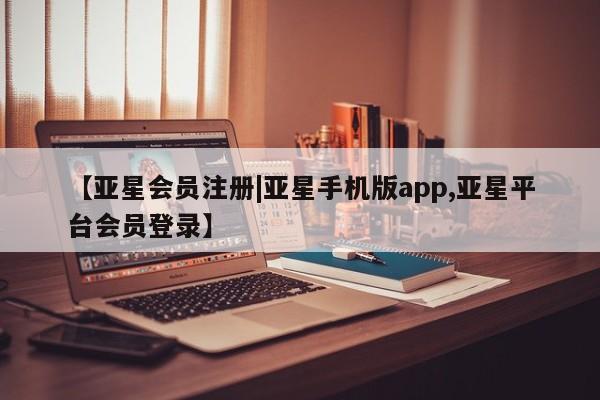 亚星手机版 亚星官网_管理平台【亚星会员注册|亚星手机版app,亚星平台会员登录】