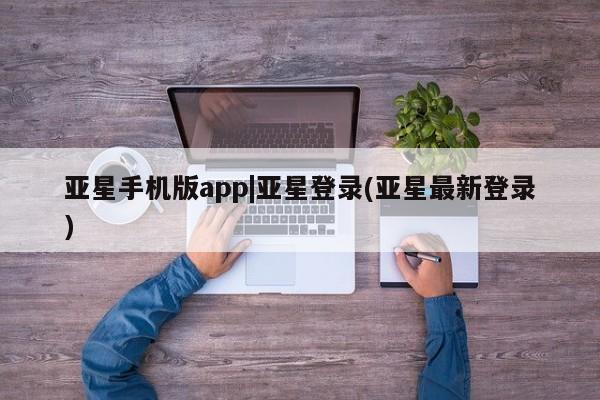 亚星手机版 亚星官网_管理平台亚星手机版app|亚星登录(亚星最新登录)