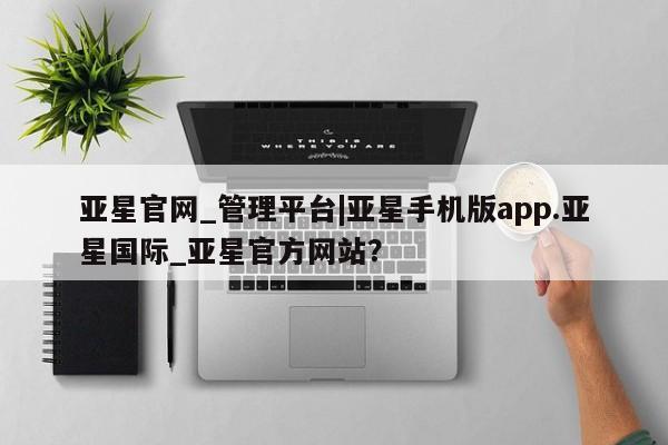 亚星手机版 亚星官网_管理平台亚星官网_管理平台|亚星手机版app.亚星国际_亚星官方网站？