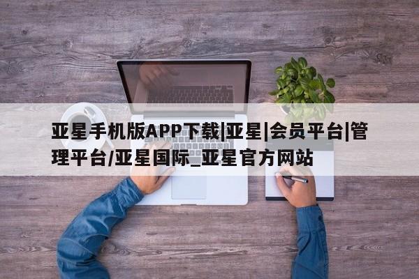 亚星手机版 亚星官网_管理平台亚星手机版APP下载|亚星|会员平台|管理平台/亚星国际_亚星官方网站