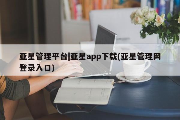 亚星手机版 亚星官网_管理平台亚星管理平台|亚星app下载(亚星管理网登录入口)