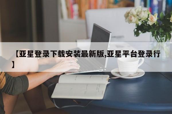 亚星手机版 亚星官网_管理平台【亚星登录下载安装最新版,亚星平台登录行】