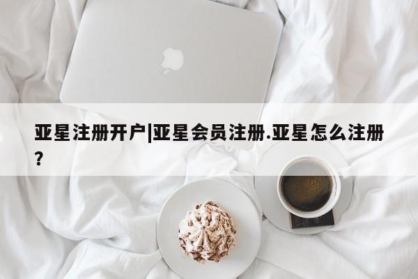 亚星手机版 亚星官网_管理平台亚星注册开户|亚星会员注册.亚星怎么注册？