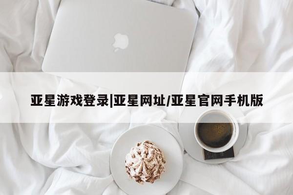 亚星手机版 亚星官网_管理平台亚星游戏登录|亚星网址/亚星官网手机版