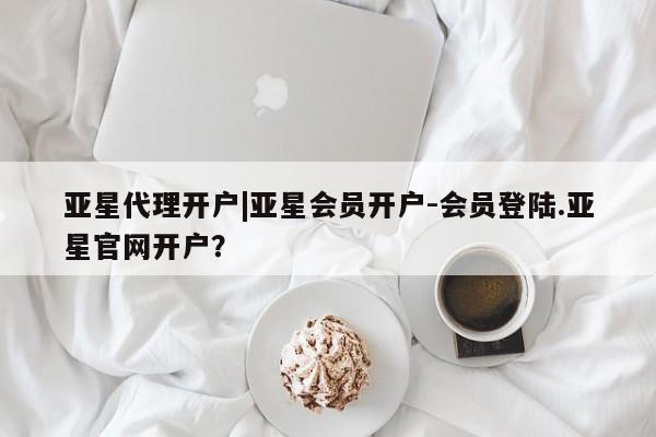亚星手机版 亚星官网_管理平台亚星代理开户|亚星会员开户-会员登陆.亚星官网开户？