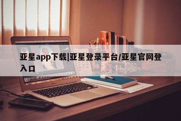 亚星手机版 亚星官网_管理平台亚星app下载|亚星登录平台/亚星官网登入口
