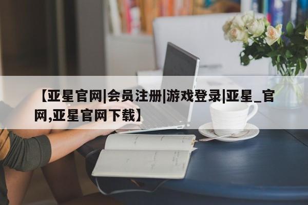 亚星手机版 亚星官网_管理平台【亚星官网|会员注册|游戏登录|亚星_官网,亚星官网下载】