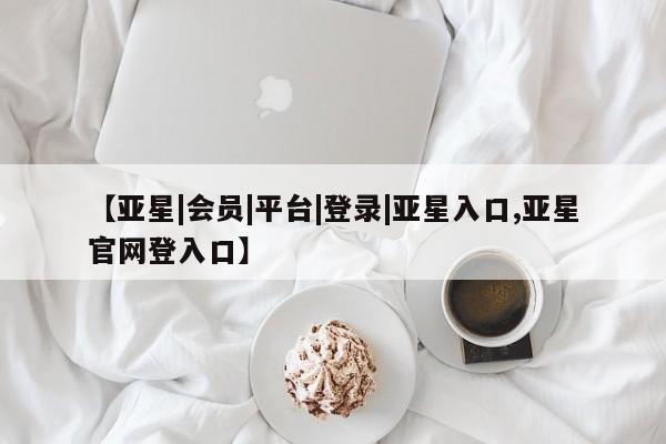 亚星手机版 亚星官网_管理平台【亚星|会员|平台|登录|亚星入口,亚星官网登入口】