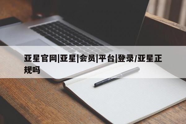 亚星手机版 亚星官网_管理平台亚星官网|亚星|会员|平台|登录/亚星正规吗