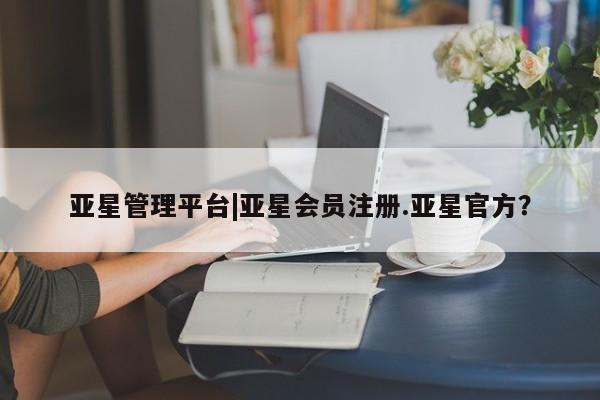 亚星手机版 亚星官网_管理平台亚星管理平台|亚星会员注册.亚星官方？