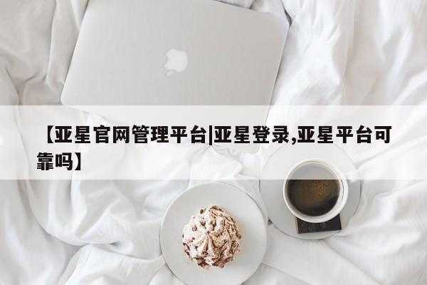 亚星手机版 亚星官网_管理平台【亚星官网管理平台|亚星登录,亚星平台可靠吗】