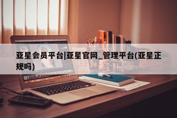亚星手机版 亚星官网_管理平台亚星会员平台|亚星官网_管理平台(亚星正规吗)
