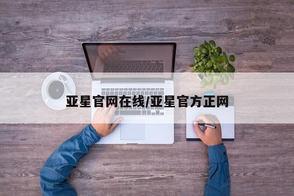 亚星手机版 亚星官网_管理平台亚星官网在线/亚星官方正网