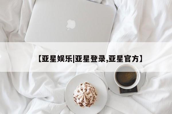 亚星手机版 亚星官网_管理平台【亚星娱乐|亚星登录,亚星官方】