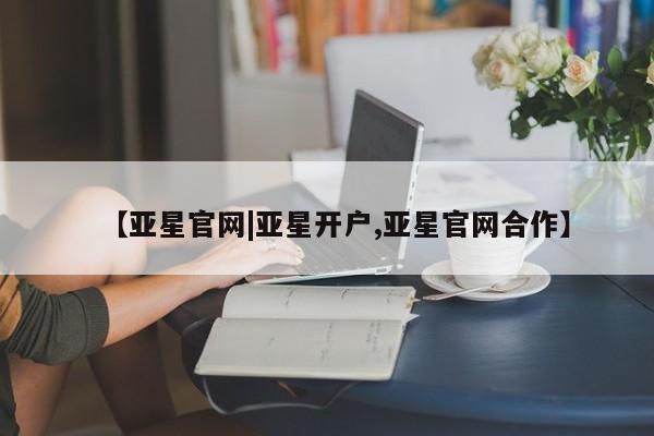 亚星手机版 亚星官网_管理平台【亚星官网|亚星开户,亚星官网合作】
