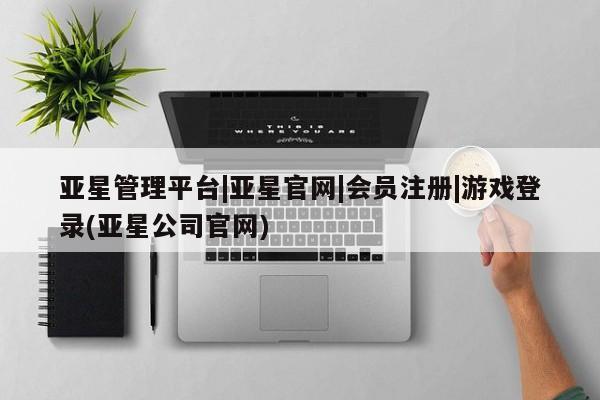亚星手机版 亚星官网_管理平台亚星管理平台|亚星官网|会员注册|游戏登录(亚星公司官网)