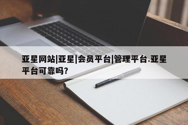 亚星手机版 亚星官网_管理平台亚星网站|亚星|会员平台|管理平台.亚星平台可靠吗？