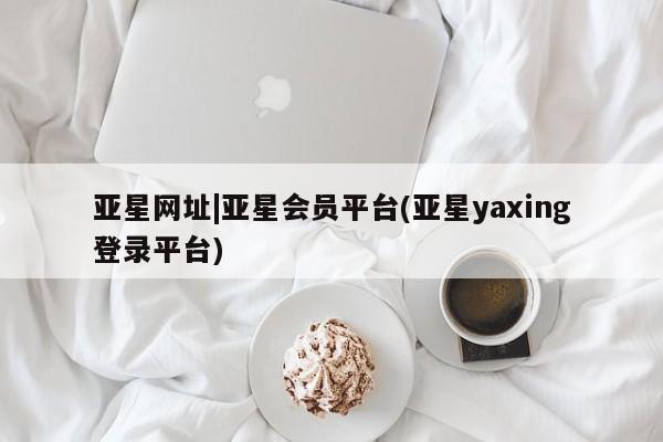 亚星手机版 亚星官网_管理平台亚星网址|亚星会员平台(亚星yaxing登录平台)