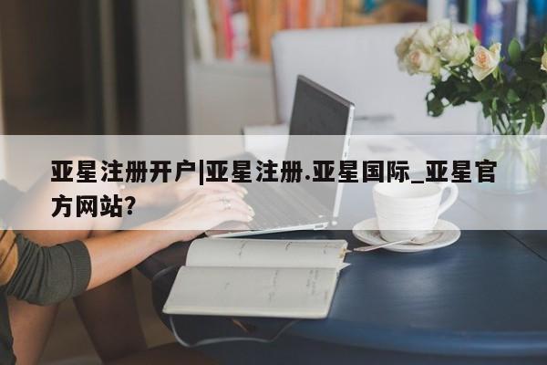 亚星手机版 亚星官网_管理平台亚星注册开户|亚星注册.亚星国际_亚星官方网站？