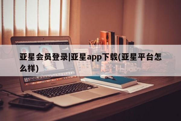 亚星手机版 亚星官网_管理平台亚星会员登录|亚星app下载(亚星平台怎么样)