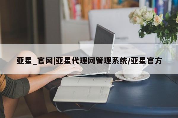 亚星手机版 亚星官网_管理平台亚星_官网|亚星代理网管理系统/亚星官方