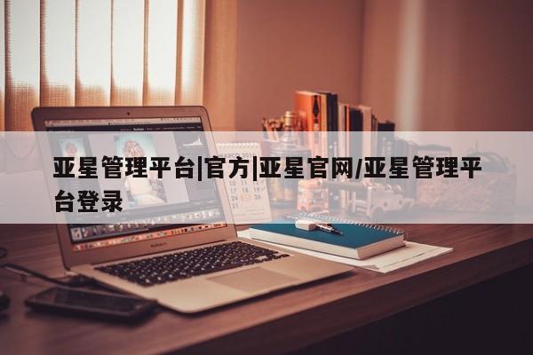 亚星手机版 亚星官网_管理平台亚星管理平台|官方|亚星官网/亚星管理平台登录