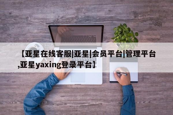 亚星手机版 亚星官网_管理平台【亚星在线客服|亚星|会员平台|管理平台,亚星yaxing登录平台】