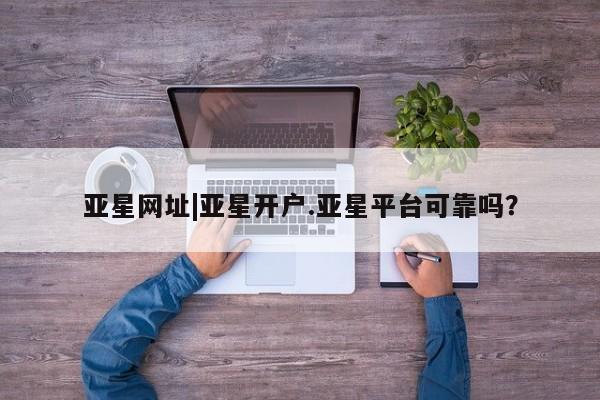 亚星手机版 亚星官网_管理平台亚星网址|亚星开户.亚星平台可靠吗？