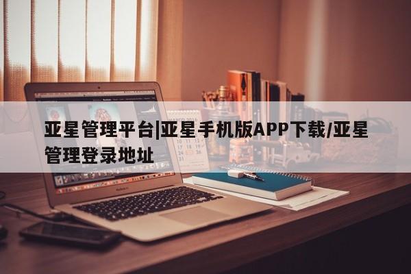 亚星手机版 亚星官网_管理平台亚星管理平台|亚星手机版APP下载/亚星管理登录地址