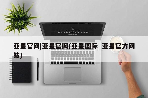 亚星手机版 亚星官网_管理平台亚星官网|亚星官网(亚星国际_亚星官方网站)