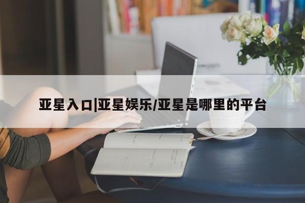 亚星手机版 亚星官网_管理平台亚星入口|亚星娱乐/亚星是哪里的平台