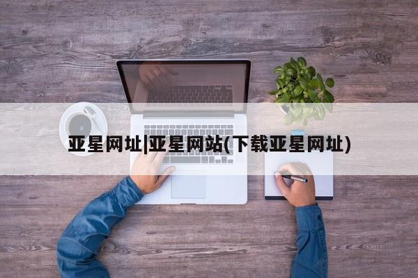 亚星手机版 亚星官网_管理平台亚星网址|亚星网站(下载亚星网址)