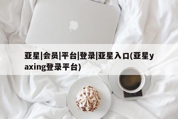 亚星手机版 亚星官网_管理平台亚星|会员|平台|登录|亚星入口(亚星yaxing登录平台)