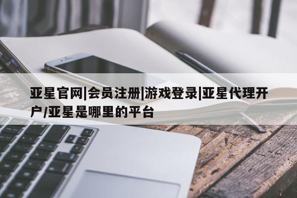 亚星手机版 亚星官网_管理平台亚星官网|会员注册|游戏登录|亚星代理开户/亚星是哪里的平台
