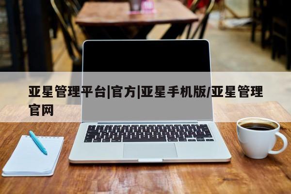 亚星手机版 亚星官网_管理平台亚星管理平台|官方|亚星手机版/亚星管理官网