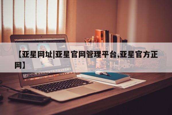 亚星手机版 亚星官网_管理平台【亚星网址|亚星官网管理平台,亚星官方正网】