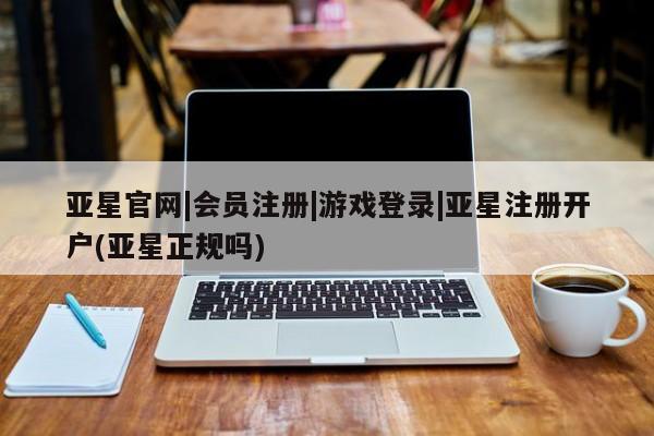 亚星手机版 亚星官网_管理平台亚星官网|会员注册|游戏登录|亚星注册开户(亚星正规吗)
