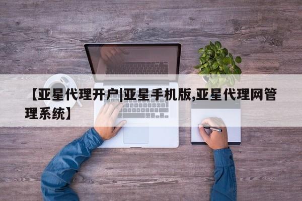 亚星手机版 亚星官网_管理平台【亚星代理开户|亚星手机版,亚星代理网管理系统】
