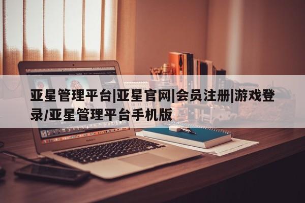 亚星手机版 亚星官网_管理平台亚星管理平台|亚星官网|会员注册|游戏登录/亚星管理平台手机版