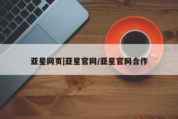 亚星手机版 亚星官网_管理平台亚星网页|亚星官网/亚星官网合作