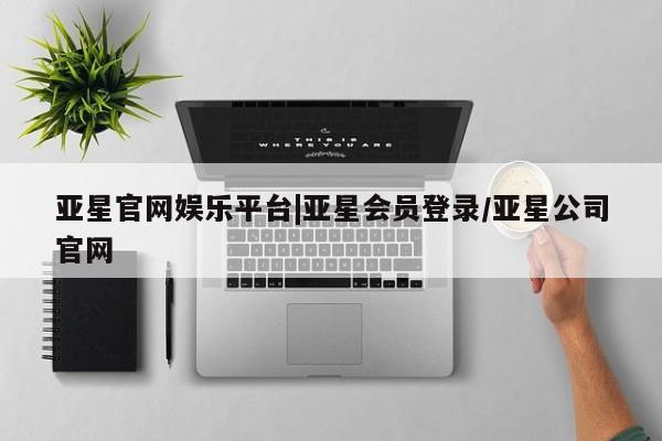 亚星手机版 亚星官网_管理平台亚星官网娱乐平台|亚星会员登录/亚星公司官网