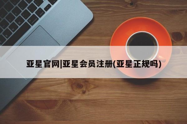 亚星手机版 亚星官网_管理平台亚星官网|亚星会员注册(亚星正规吗)