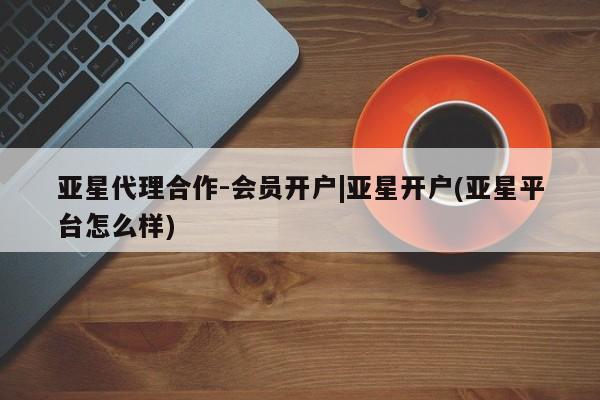 亚星手机版 亚星官网_管理平台亚星代理合作-会员开户|亚星开户(亚星平台怎么样)