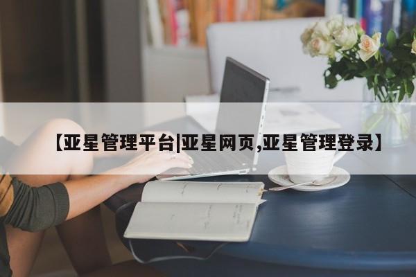 亚星手机版 亚星官网_管理平台【亚星管理平台|亚星网页,亚星管理登录】