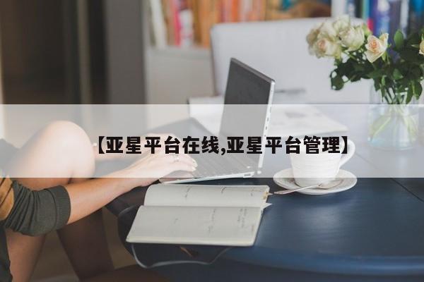亚星手机版 亚星官网_管理平台【亚星平台在线,亚星平台管理】