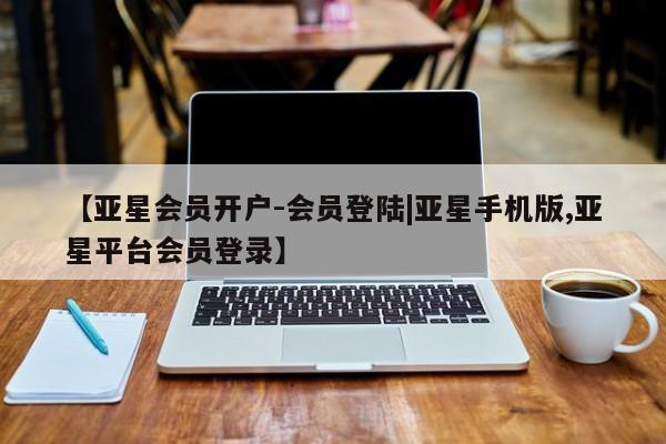 亚星手机版 亚星官网_管理平台【亚星会员开户-会员登陆|亚星手机版,亚星平台会员登录】