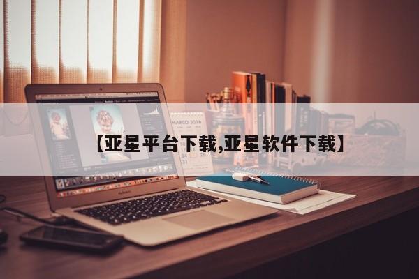 亚星手机版 亚星官网_管理平台【亚星平台下载,亚星软件下载】