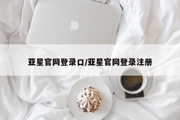 亚星手机版 亚星官网_管理平台亚星官网登录口/亚星官网登录注册